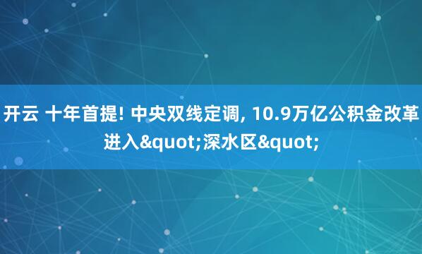 开云 十年首提! 中央双线定调, 10.9万亿公积金改革进入"深水区"