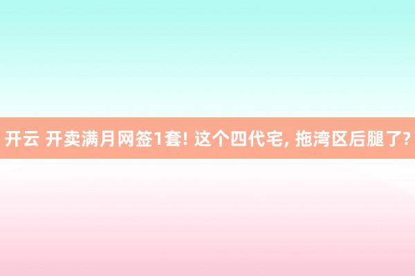 开云 开卖满月网签1套! 这个四代宅, 拖湾区后腿了?