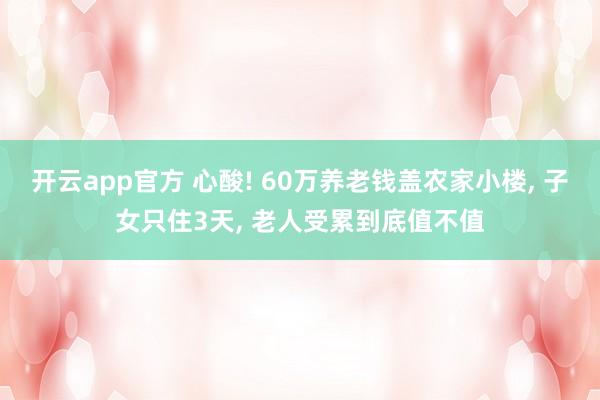 开云app官方 心酸! 60万养老钱盖农家小楼, 子女只住3天, 老人受累到底值不值