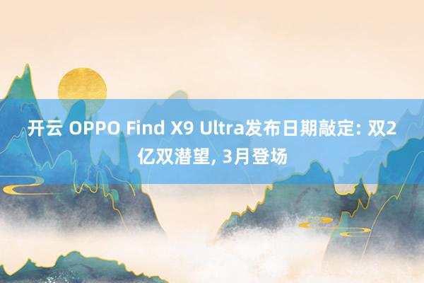 开云 OPPO Find X9 Ultra发布日期敲定: 双2亿双潜望, 3月登场