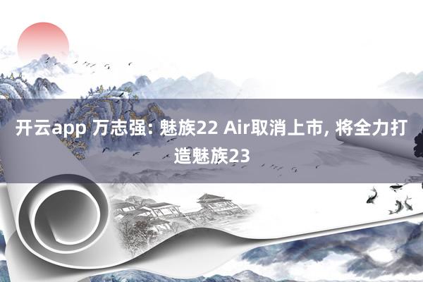 开云app 万志强: 魅族22 Air取消上市, 将全力打造魅族23