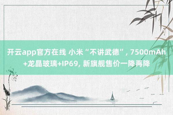 开云app官方在线 小米“不讲武德”, 7500mAh+龙晶玻璃+IP69, 新旗舰售价一降再降