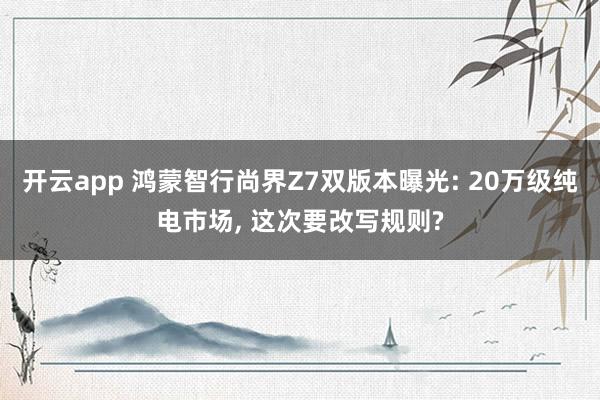 开云app 鸿蒙智行尚界Z7双版本曝光: 20万级纯电市场, 这次要改写规则?
