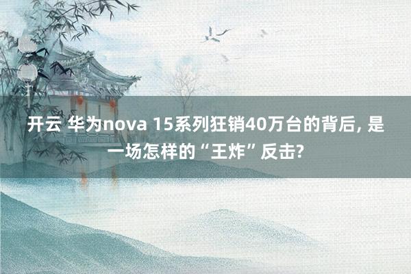 开云 华为nova 15系列狂销40万台的背后, 是一场怎样的“王炸”反击?