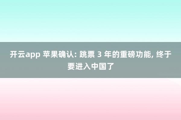 开云app 苹果确认: 跳票 3 年的重磅功能, 终于要进入中国了
