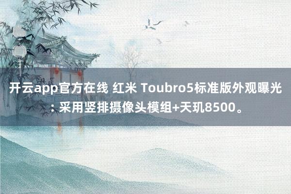 开云app官方在线 红米 Toubro5标准版外观曝光: 采用竖排摄像头模组+天玑8500。
