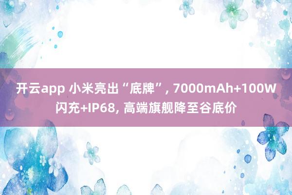 开云app 小米亮出“底牌”, 7000mAh+100W闪充+IP68, 高端旗舰降至谷底价