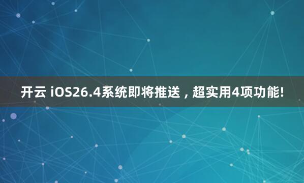 开云 iOS26.4系统即将推送 , 超实用4项功能!