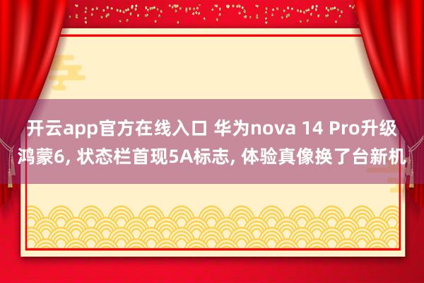 开云app官方在线入口 华为nova 14 Pro升级鸿蒙6, 状态栏首现5A标志, 体验真像换了台新机