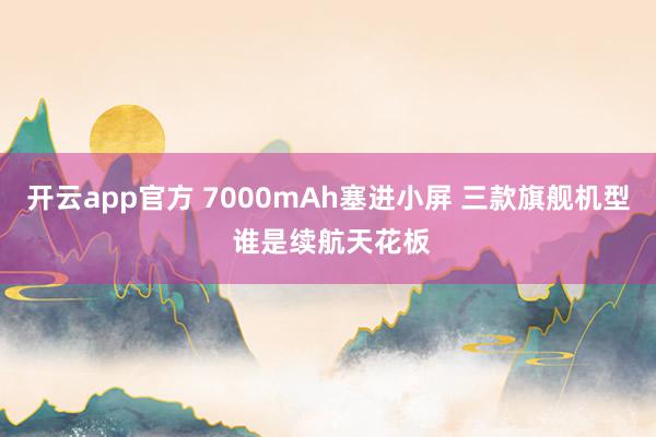 开云app官方 7000mAh塞进小屏 三款旗舰机型 谁是续航天花板