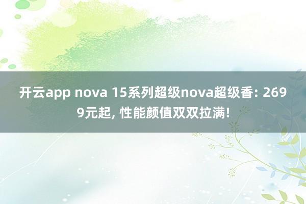 开云app nova 15系列超级nova超级香: 2699元起, 性能颜值双双拉满!