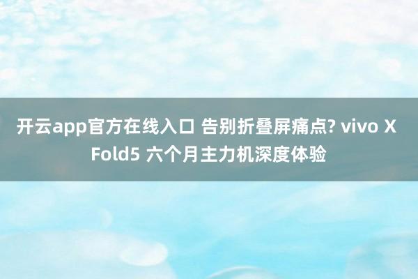 开云app官方在线入口 告别折叠屏痛点? vivo X Fold5 六个月主力机深度体验