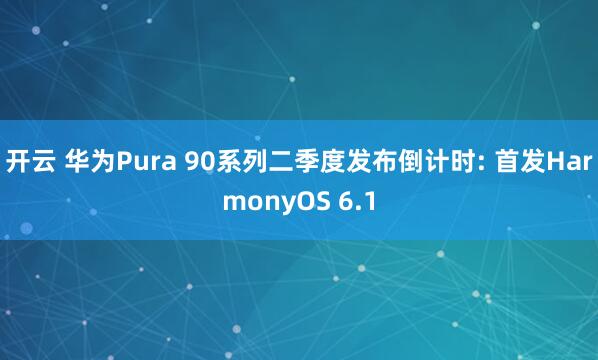 开云 华为Pura 90系列二季度发布倒计时: 首发HarmonyOS 6.1