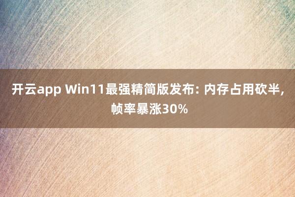 开云app Win11最强精简版发布: 内存占用砍半, 帧率暴涨30%
