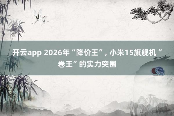 开云app 2026年“降价王”, 小米15旗舰机“卷王”的实力突围