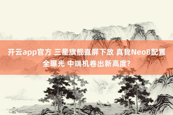 开云app官方 三星旗舰直屏下放 真我Neo8配置全曝光 中端机卷出新高度?