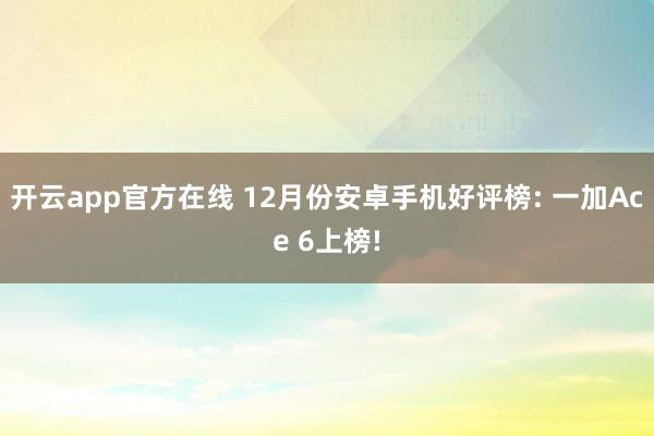 开云app官方在线 12月份安卓手机好评榜: 一加Ace 6上榜!