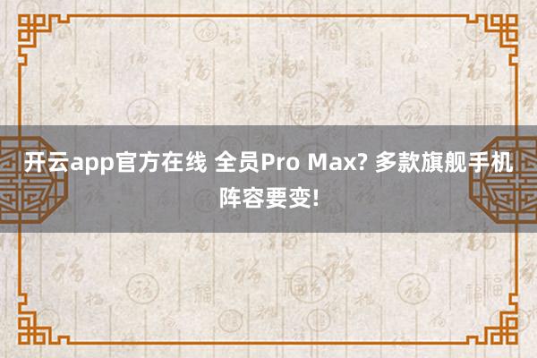 开云app官方在线 全员Pro Max? 多款旗舰手机阵容要变!