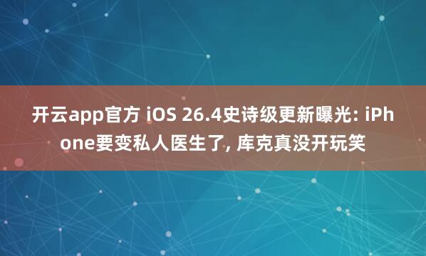 开云app官方 iOS 26.4史诗级更新曝光: iPhone要变私人医生了, 库克真没开玩笑