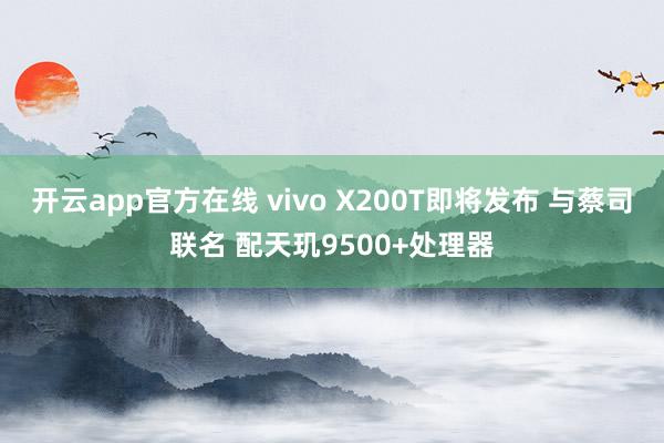 开云app官方在线 vivo X200T即将发布 与蔡司联名 配天玑9500+处理器