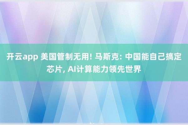 开云app 美国管制无用! 马斯克: 中国能自己搞定芯片, AI计算能力领先世界