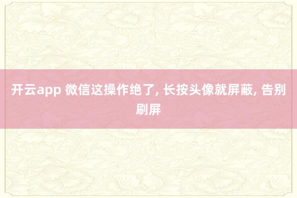 开云app 微信这操作绝了, 长按头像就屏蔽, 告别刷屏