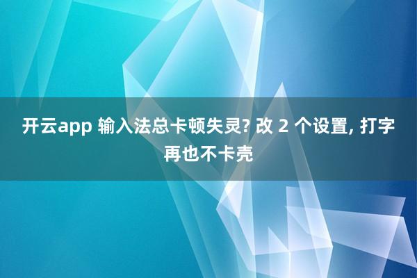 开云app 输入法总卡顿失灵? 改 2 个设置, 打字再也不卡壳