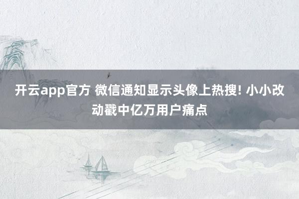 开云app官方 微信通知显示头像上热搜! 小小改动戳中亿万用户痛点