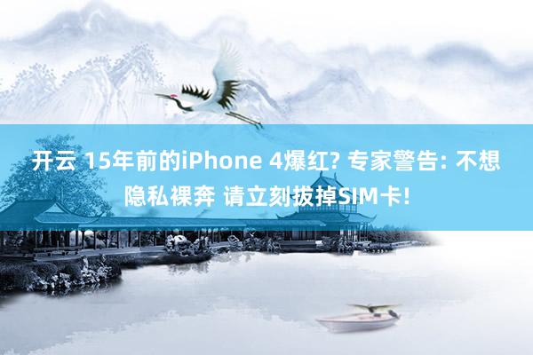 开云 15年前的iPhone 4爆红? 专家警告: 不想隐私裸奔 请立刻拔掉SIM卡!