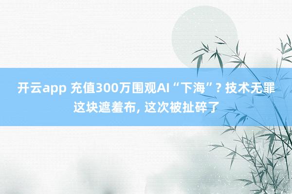 开云app 充值300万围观AI“下海”? 技术无罪这块遮羞布, 这次被扯碎了