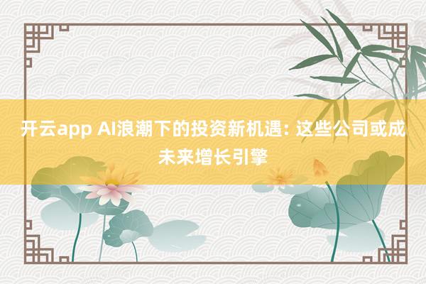 开云app AI浪潮下的投资新机遇: 这些公司或成未来增长引擎