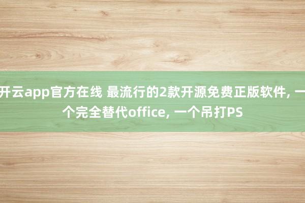 开云app官方在线 最流行的2款开源免费正版软件, 一个完全替代office, 一个吊打PS