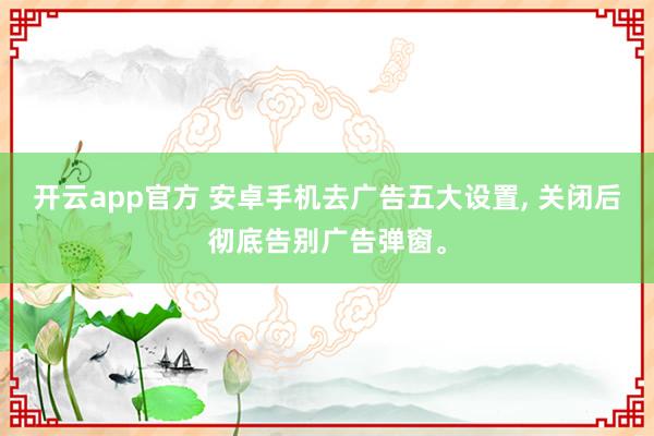 开云app官方 安卓手机去广告五大设置, 关闭后彻底告别广告弹窗。