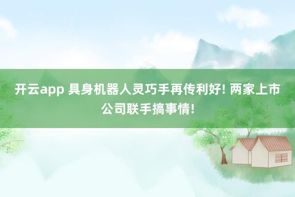 开云app 具身机器人灵巧手再传利好! 两家上市公司联手搞事情!
