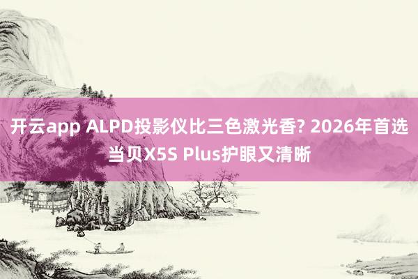 开云app ALPD投影仪比三色激光香? 2026年首选当贝X5S Plus护眼又清晰