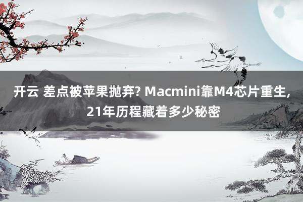 开云 差点被苹果抛弃? Macmini靠M4芯片重生, 21年历程藏着多少秘密