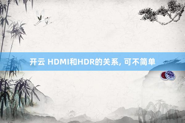 开云 HDMI和HDR的关系, 可不简单