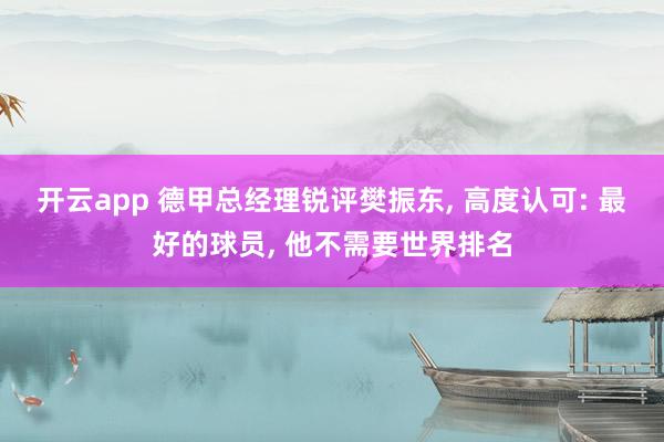 开云app 德甲总经理锐评樊振东, 高度认可: 最好的球员, 他不需要世界排名