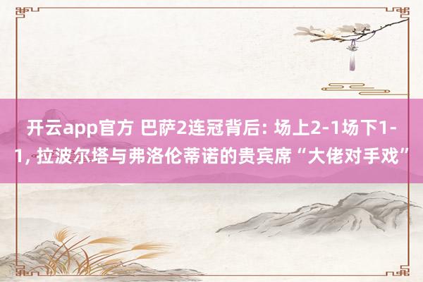开云app官方 巴萨2连冠背后: 场上2-1场下1-1, 拉波尔塔与弗洛伦蒂诺的贵宾席“大佬对手戏”