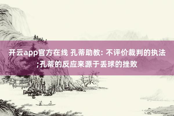 开云app官方在线 孔蒂助教: 不评价裁判的执法;孔蒂的反应来源于丢球的挫败