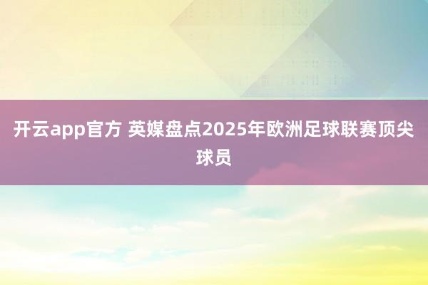 开云app官方 英媒盘点2025年欧洲足球联赛顶尖球员