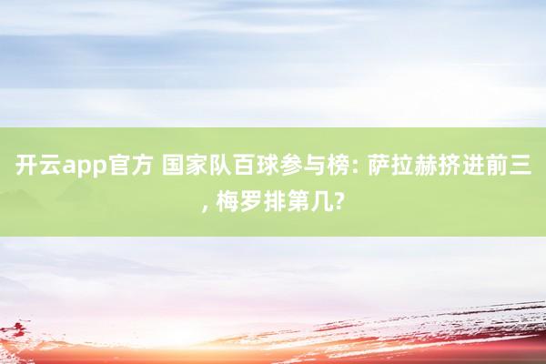 开云app官方 国家队百球参与榜: 萨拉赫挤进前三, 梅罗排第几?