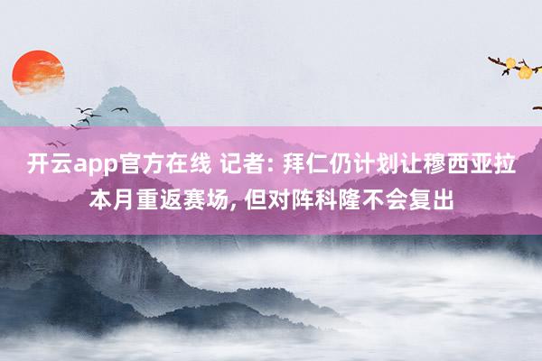 开云app官方在线 记者: 拜仁仍计划让穆西亚拉本月重返赛场, 但对阵科隆不会复出