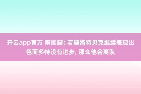 开云app官方 前国脚: 若施洛特贝克继续表现出色而多特没有进步, 那么他会离队