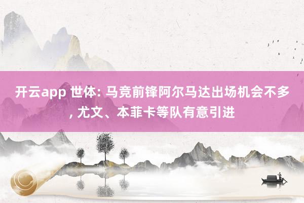开云app 世体: 马竞前锋阿尔马达出场机会不多, 尤文、本菲卡等队有意引进