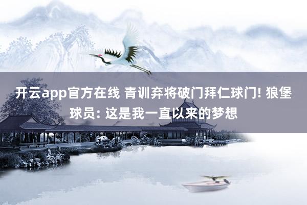 开云app官方在线 青训弃将破门拜仁球门! 狼堡球员: 这是我一直以来的梦想
