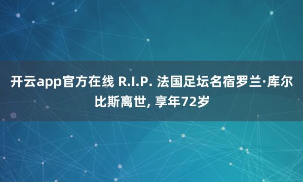 开云app官方在线 R.I.P. 法国足坛名宿罗兰·库尔比斯离世, 享年72岁