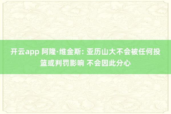 开云app 阿隆·维金斯: 亚历山大不会被任何投篮或判罚影响 不会因此分心
