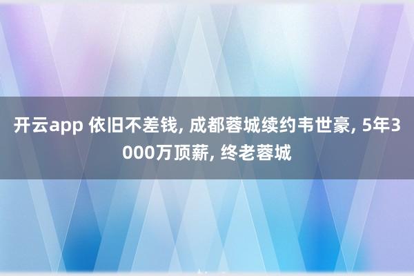 开云app 依旧不差钱, 成都蓉城续约韦世豪, 5年3000万顶薪, 终老蓉城