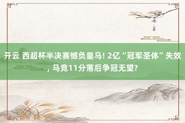 开云 西超杯半决赛憾负皇马! 2亿“冠军圣体”失效, 马竞11分落后争冠无望?
